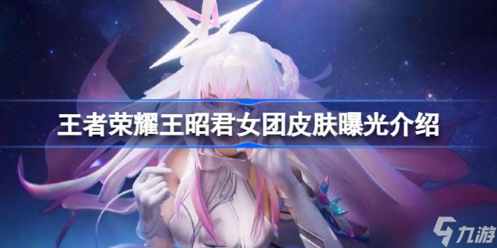 王者荣耀王昭君女团皮肤曝光介绍 王者荣耀王昭君女团皮肤怎么样