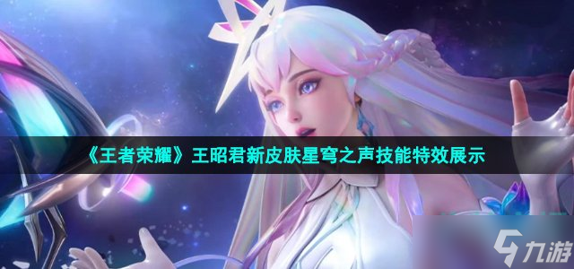 王者荣耀王昭君星穹之声皮肤技能怎么样-王昭君新皮肤星穹之声技能特效展示