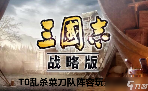 三国志战略版T0乱杀菜刀队阵容玩法攻略