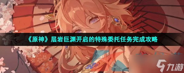 《原神》层岩巨渊开启的特殊委托任务完成攻略