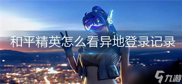 和平精英异地登录记录查看方法