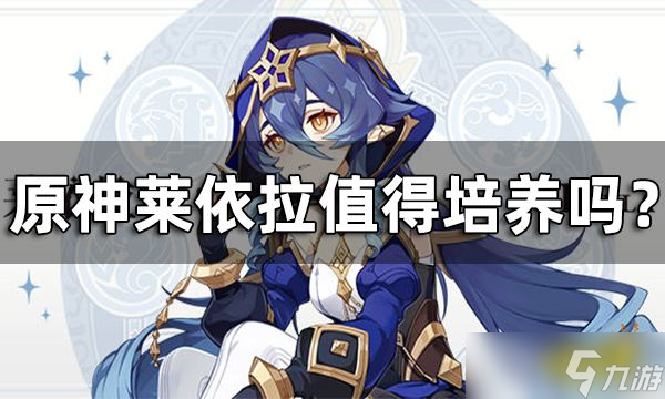 《原神》莱依拉值得培养吗 莱依拉武器圣遗物配队预测
