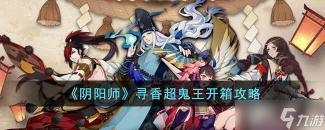 《陰陽師》尋香超鬼王開箱怎么選 尋香超鬼王開箱攻略