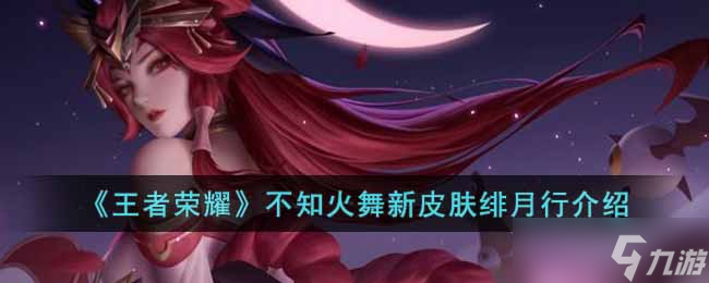 王者荣耀不知火舞新皮肤绯月行怎么样 不知火舞新皮肤绯月行介绍
