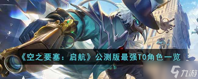 空之要塞启航公测版最强T0角色有哪些-公测版最强T0角色一览