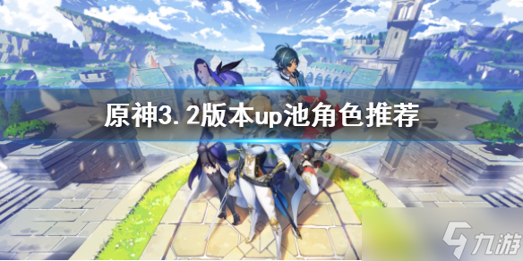 《原神》3.2版本up池角色抽哪個(gè) 3.2版本up池角色推薦