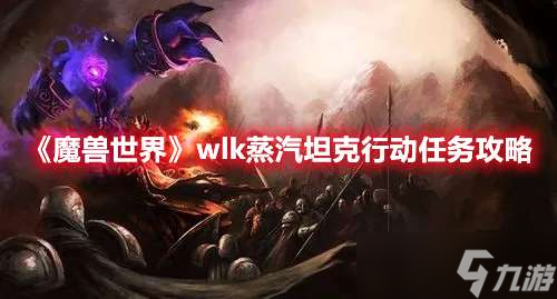 魔獸世界wlk蒸汽坦克行動任務(wù)完成攻略一覽