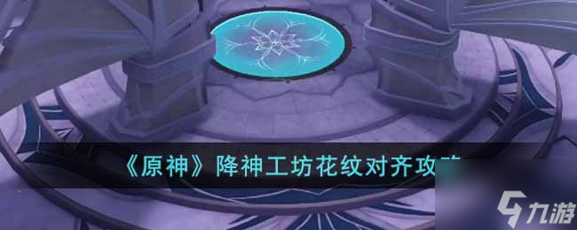 原神降神工坊花纹怎么对齐 降神工坊花纹对齐攻略