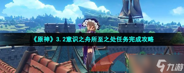 《原神》3.2意识之舟所至之处任务完成攻略