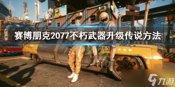 《赛博朋克2077》不朽武器怎么升级传说？不朽武器升级传说方法