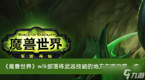 《魔獸世界》wlk部落練武器技能的地方在哪攻略一覽