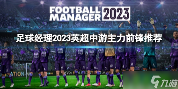 《足球经理2023》英超中游主力前锋有哪些？英超中游主力前锋推荐介绍