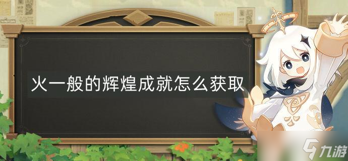 <a id='link_pop' class='keyword-tag' href='https://www.9game.cn/yuanshen/'>原神</a>火一般的辉煌成就怎么获取