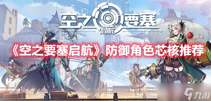 《空之要塞启航》防御角色芯核推荐