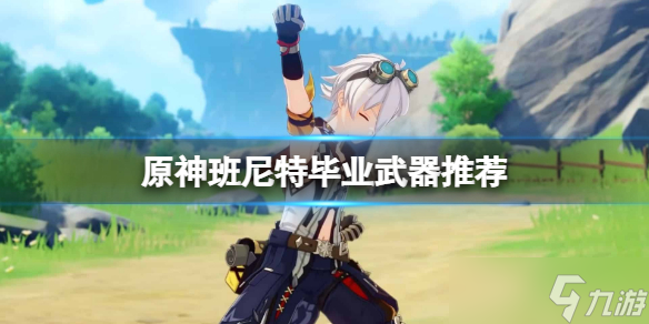 《原神》班尼特毕业武器是什么 班尼特毕业武器推荐
