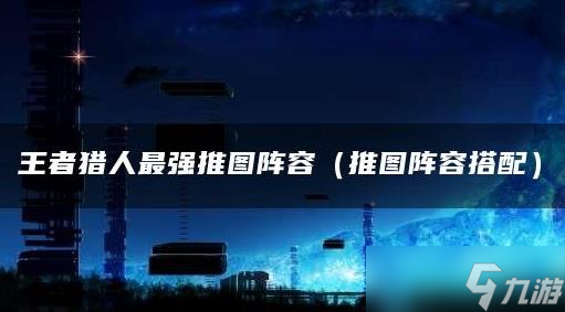 王者獵人推圖陣容 王者獵人最強推圖陣容