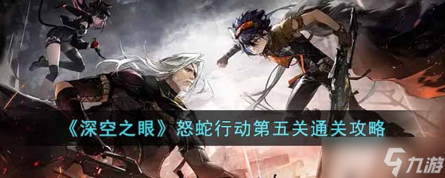 深空之眼怒蛇行动第五关怎么过 怒蛇行动第五关通关攻略