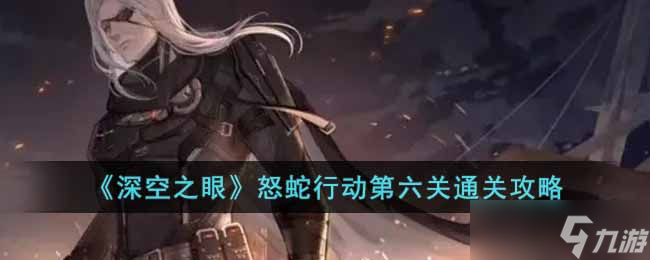 深空之眼怒蛇行动第六关怎么过-怒蛇行动第六关通关攻略