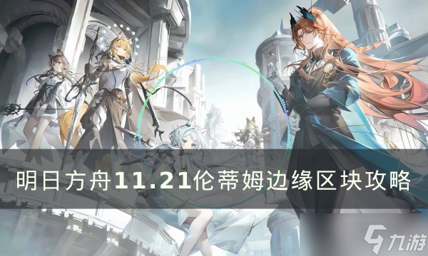 《明日方舟》伦蒂尼姆边缘区块怎么过 11.21伦蒂姆边缘区块攻略