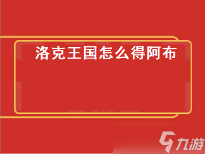 洛克王国怎么得阿布 洛克王国怎么得阿布宠物 