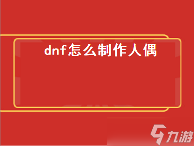 dnf怎么制作人偶 Dnf怎么制作人偶 