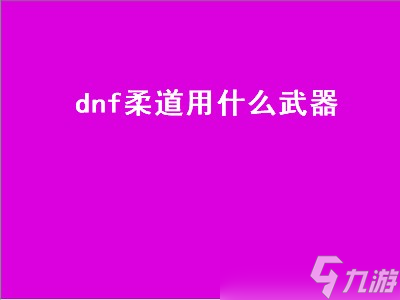 dnf柔道用什么武器（dnf柔道用什么武器最好）