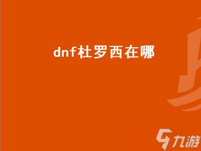 dnf杜罗西在哪 dnf杜罗西在哪里怎么去 