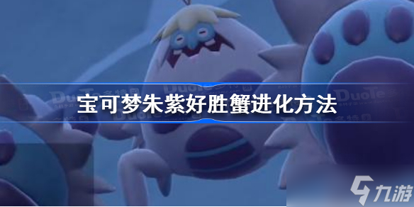 宝可梦朱紫好胜蟹怎么进化 宝可梦朱紫好胜蟹进化方法