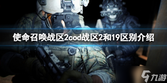 《使命召喚戰(zhàn)區(qū)2》和19區(qū)別是什么？cod戰(zhàn)區(qū)2和19區(qū)別介紹