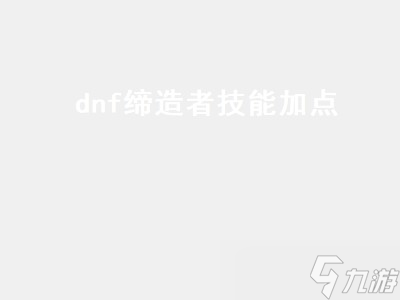 dnf缔造者技能加点（DNF缔造者技能加点图）