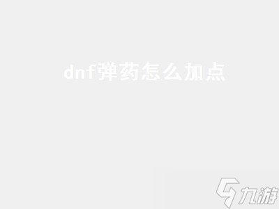 dnf弹药怎么加点（dnf弹药怎么加点最划算）