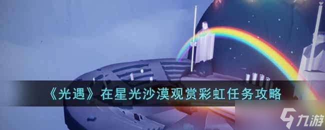 光遇在星光沙漠观赏彩虹任务攻略-光遇在星光沙漠观赏彩虹怎么做