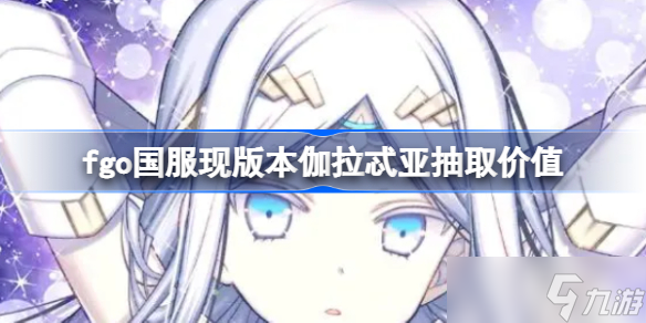 fgo國服現(xiàn)版本伽拉忒亞還要不要抽 國服現(xiàn)版本伽拉忒亞抽取價值