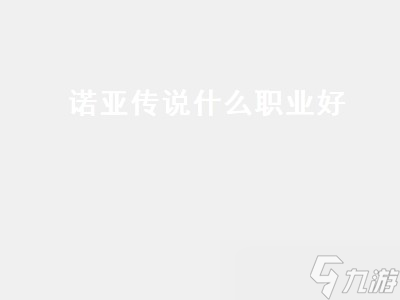 諾亞傳說什么職業(yè)好 諾亞傳說什么職業(yè)好玩 