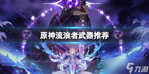 《原神》流浪者武器推荐 流浪者武器搭配