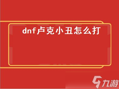 dnf盧克小丑怎么打（dnf盧克小丑怎么打單人）