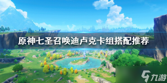 《原神》七圣召唤迪卢克卡组怎么搭配？七圣召唤迪卢克卡组搭配推荐