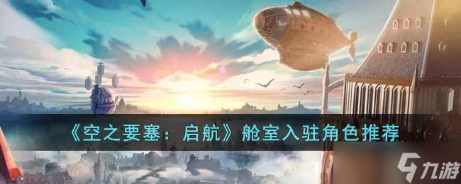 《空之要塞：启航》舱室入驻角色推荐