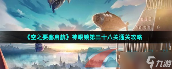 《空之要塞启航》神眼锁第三十八关通关攻略