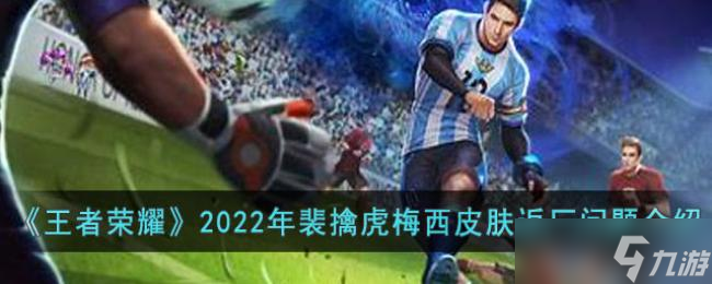 王者荣耀2022年裴擒虎梅西皮肤返厂问题介绍