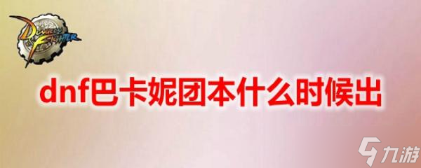 《dnf》巴卡妮團(tuán)本什么時(shí)候出