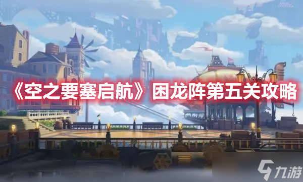 《空之要塞启航》困龙阵第五关攻略
