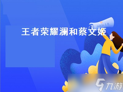 王者荣耀澜和蔡文姬 王者荣耀澜和蔡文姬的故事 