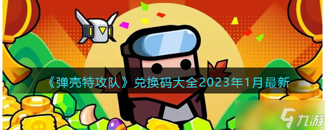 弹壳特攻队兑换码大全2023年1月 弹壳特攻队礼包码大全最新一月可使用