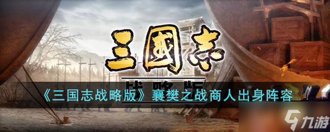 三国志战略版襄樊之战商人出身怎么玩 三国志战略版襄樊之战商人出身阵容