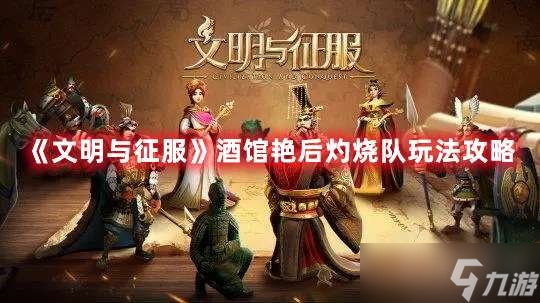 文明与征服酒馆艳后灼烧队怎么玩 文明与征服酒馆艳后灼烧队玩法攻略