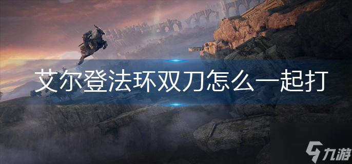 艾尔登法环双刀怎么一起打