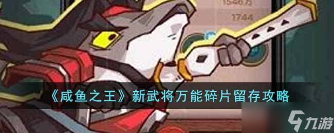 《咸鱼之王》新武将万能碎片怎么保存 新武将万能碎片留存攻略