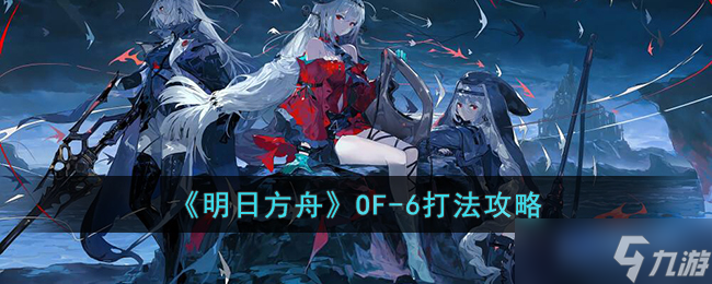 明日方舟OF-6怎么打 明日方舟OF-6打法攻略