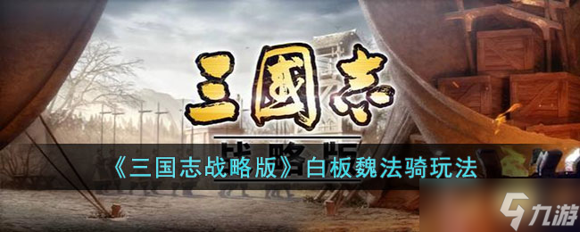 《三國志戰(zhàn)略版》白板魏法騎怎么玩 三國志白板魏法騎玩法